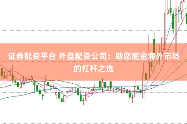 证券配资平台 外盘配资公司：助您掘金海外市场的杠杆之选