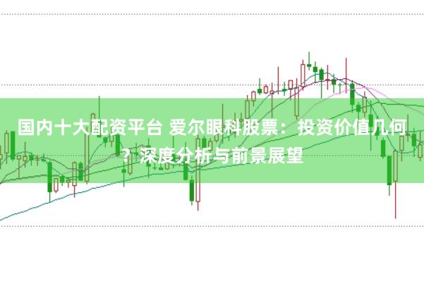 国内十大配资平台 爱尔眼科股票：投资价值几何？深度分析与前景展望