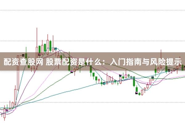 配资查股网 股票配资是什么：入门指南与风险提示