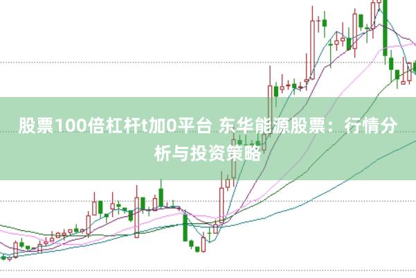 股票100倍杠杆t加0平台 东华能源股票：行情分析与投资策略