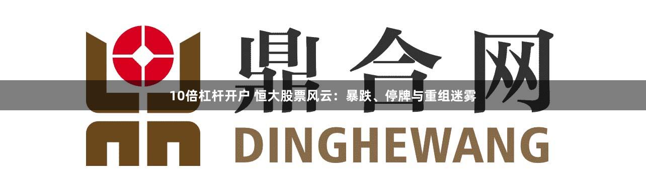 10倍杠杆开户 恒大股票风云：暴跌、停牌与重组迷雾