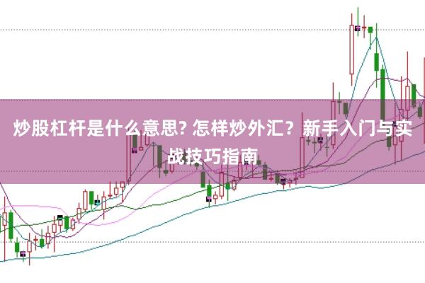 炒股杠杆是什么意思? 怎样炒外汇？新手入门与实战技巧指南