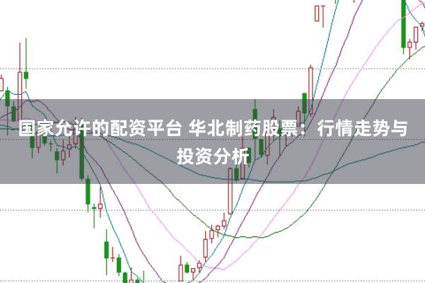 国家允许的配资平台 华北制药股票：行情走势与投资分析