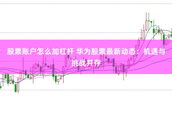 股票账户怎么加杠杆 华为股票最新动态：机遇与挑战并存