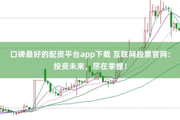 口碑最好的配资平台app下载 互联网股票官网：投资未来，尽在掌握！