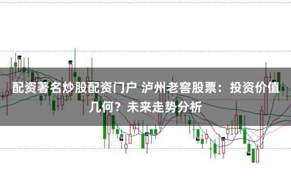 配资著名炒股配资门户 泸州老窖股票：投资价值几何？未来走势分析