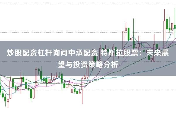 炒股配资杠杆询问中承配资 特斯拉股票：未来展望与投资策略分析