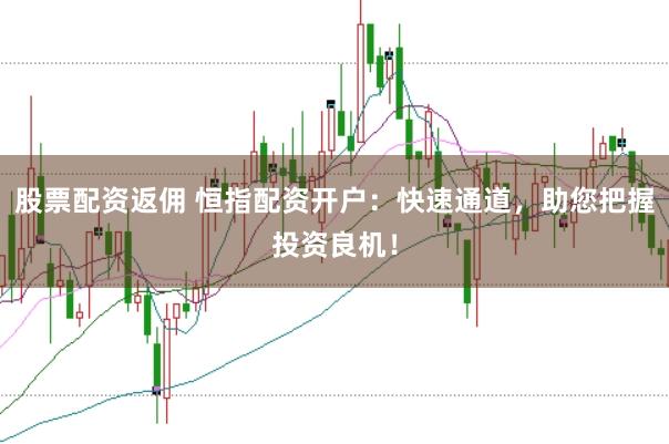 股票配资返佣 恒指配资开户：快速通道，助您把握投资良机！