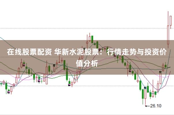 在线股票配资 华新水泥股票：行情走势与投资价值分析