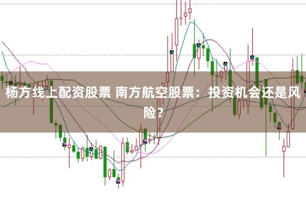 杨方线上配资股票 南方航空股票：投资机会还是风险？