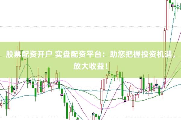 股票配资开户 实盘配资平台：助您把握投资机遇，放大收益！