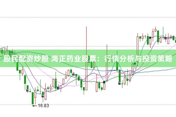股民配资炒股 海正药业股票：行情分析与投资策略