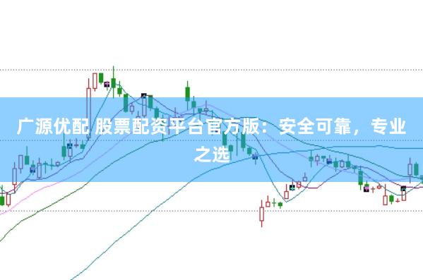 广源优配 股票配资平台官方版：安全可靠，专业之选
