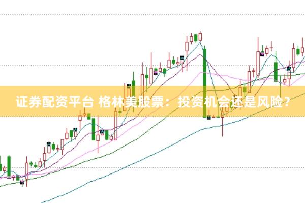 证券配资平台 格林美股票：投资机会还是风险？