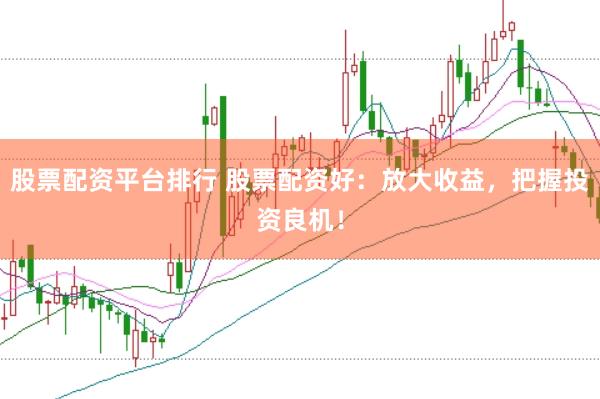 股票配资平台排行 股票配资好：放大收益，把握投资良机！