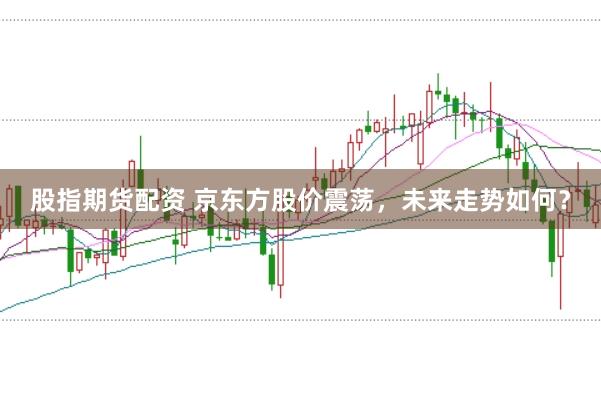 股指期货配资 京东方股价震荡，未来走势如何？