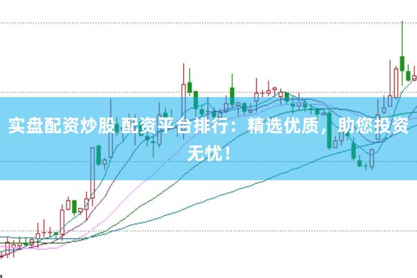 实盘配资炒股 配资平台排行：精选优质，助您投资无忧！