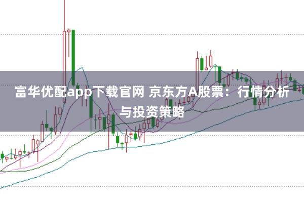富华优配app下载官网 京东方A股票：行情分析与投资策略