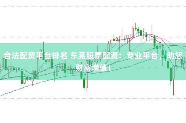 合法配资平台排名 东莞股票配资：专业平台，助您财富增值！