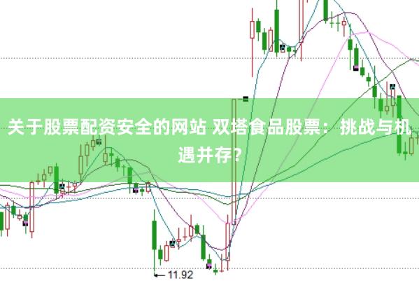 关于股票配资安全的网站 双塔食品股票：挑战与机遇并存？