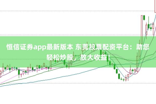 恒信证券app最新版本 东莞股票配资平台：助您轻松炒股，放大收益！