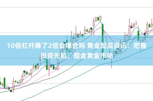 10倍杠杆赚了2倍会爆仓吗 黄金配资资讯：把握投资先机，掘金黄金市场