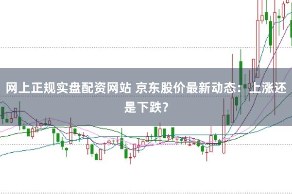 网上正规实盘配资网站 京东股价最新动态：上涨还是下跌？