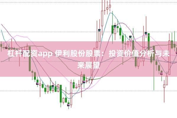 杠杆配资app 伊利股份股票：投资价值分析与未来展望