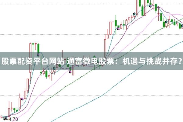 股票配资平台网站 通富微电股票：机遇与挑战并存？