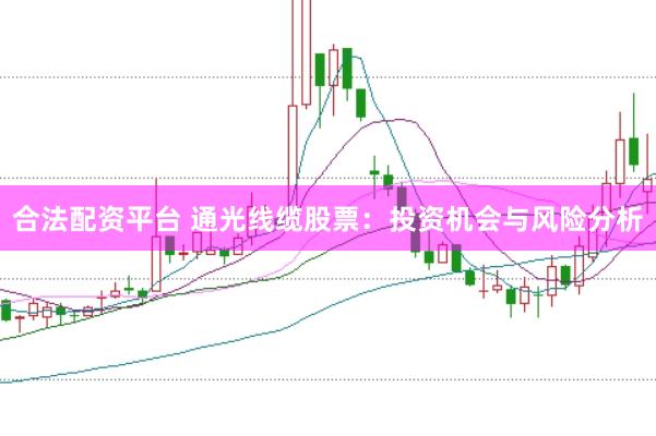 合法配资平台 通光线缆股票：投资机会与风险分析