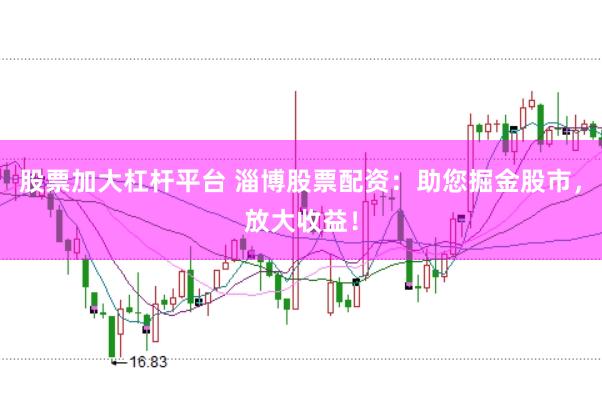 股票加大杠杆平台 淄博股票配资：助您掘金股市，放大收益！