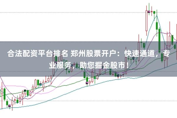 合法配资平台排名 郑州股票开户：快速通道，专业服务，助您掘金股市！