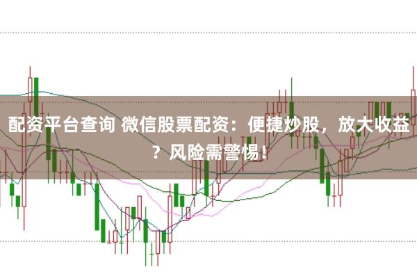 配资平台查询 微信股票配资：便捷炒股，放大收益？风险需警惕！
