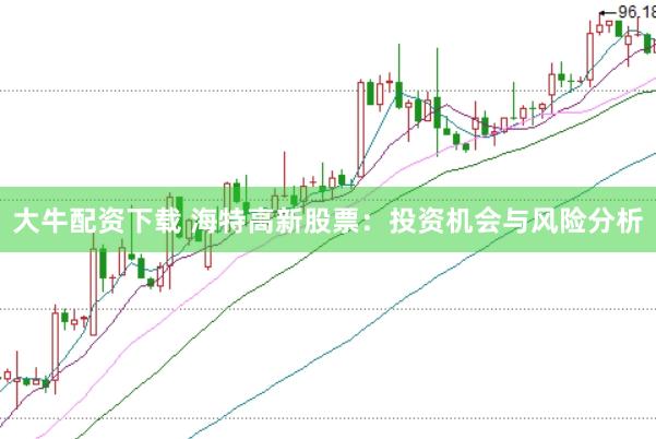 大牛配资下载 海特高新股票：投资机会与风险分析