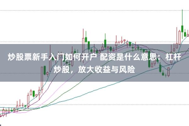炒股票新手入门如何开户 配资是什么意思：杠杆炒股，放大收益与风险