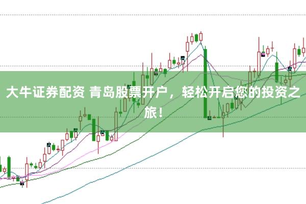 大牛证券配资 青岛股票开户，轻松开启您的投资之旅！