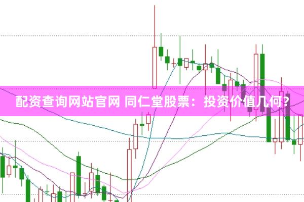 配资查询网站官网 同仁堂股票：投资价值几何？
