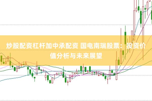 炒股配资杠杆加中承配资 国电南瑞股票：投资价值分析与未来展望