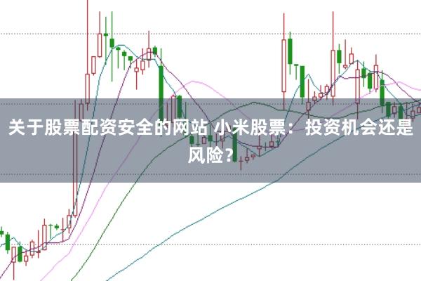 关于股票配资安全的网站 小米股票：投资机会还是风险？