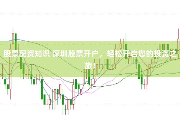 股票配资知识 深圳股票开户，轻松开启您的投资之旅！