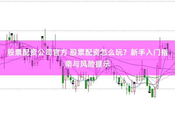 股票配资公司官方 股票配资怎么玩？新手入门指南与风险提示
