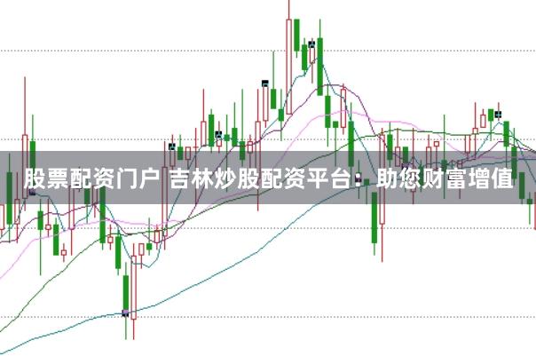 股票配资门户 吉林炒股配资平台：助您财富增值