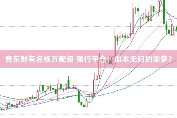 鑫东财有名杨方配资 强行平仓：血本无归的噩梦？