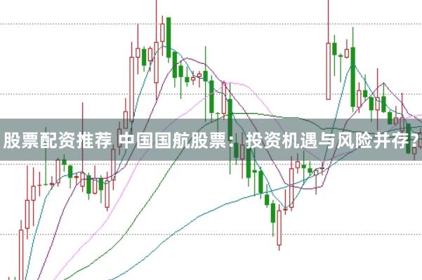股票配资推荐 中国国航股票：投资机遇与风险并存？