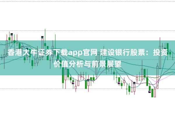 香港大牛证券下载app官网 建设银行股票：投资价值分析与前景展望