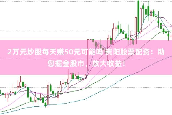 2万元炒股每天赚50元可能吗 贵阳股票配资：助您掘金股市，放大收益！