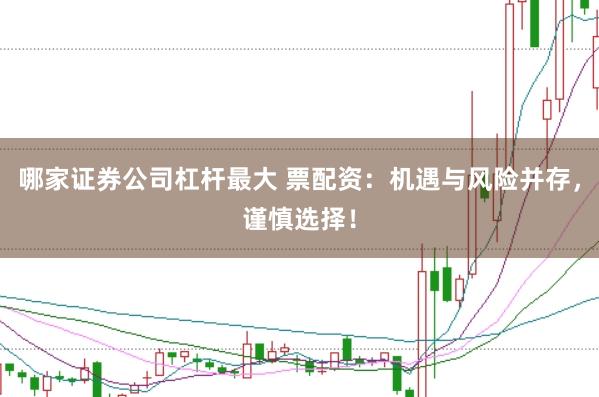 哪家证券公司杠杆最大 票配资：机遇与风险并存，谨慎选择！
