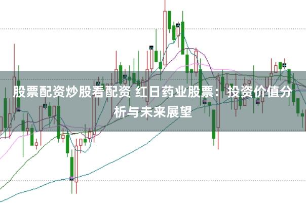 股票配资炒股看配资 红日药业股票：投资价值分析与未来展望