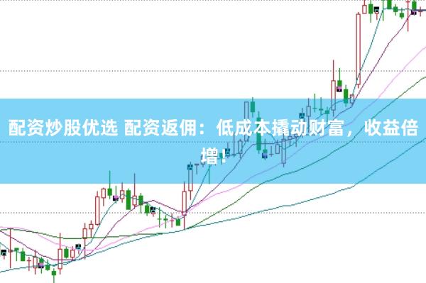 配资炒股优选 配资返佣：低成本撬动财富，收益倍增！
