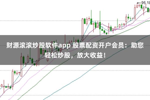 财源滚滚炒股软件app 股票配资开户会员：助您轻松炒股，放大收益！